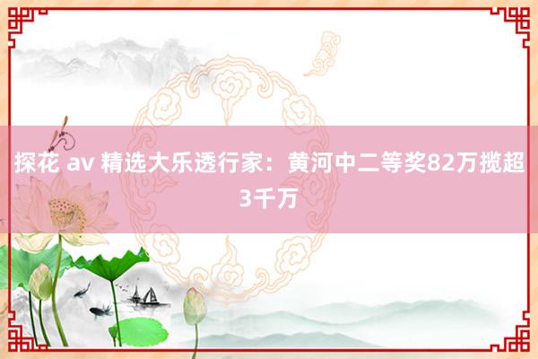 探花 av 精选大乐透行家：黄河中二等奖82万揽超3千万