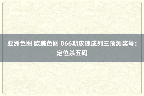 亚洲色图 欧美色图 066期玫瑰成列三预测奖号：定位杀五码