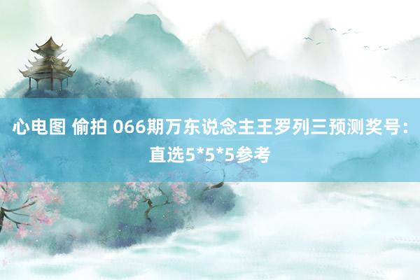 心电图 偷拍 066期万东说念主王罗列三预测奖号：直选5*5*5参考