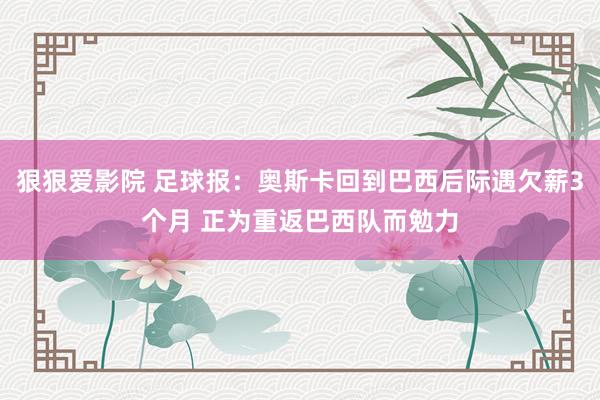 狠狠爱影院 足球报：奥斯卡回到巴西后际遇欠薪3个月 正为重返巴西队而勉力