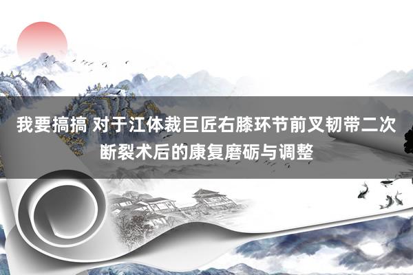 我要搞搞 对于江体裁巨匠右膝环节前叉韧带二次断裂术后的康复磨砺与调整
