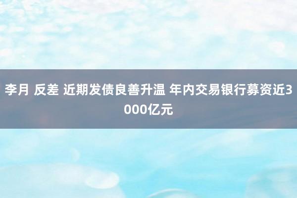 李月 反差 近期发债良善升温 年内交易银行募资近3000亿元