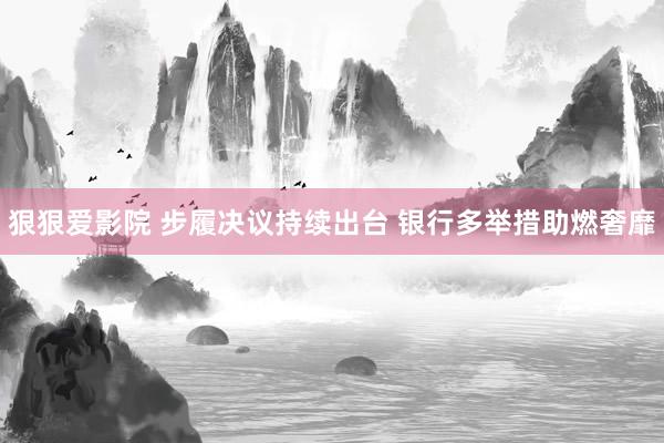 狠狠爱影院 步履决议持续出台 银行多举措助燃奢靡