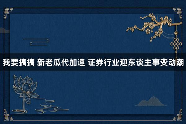 我要搞搞 新老瓜代加速 证券行业迎东谈主事变动潮