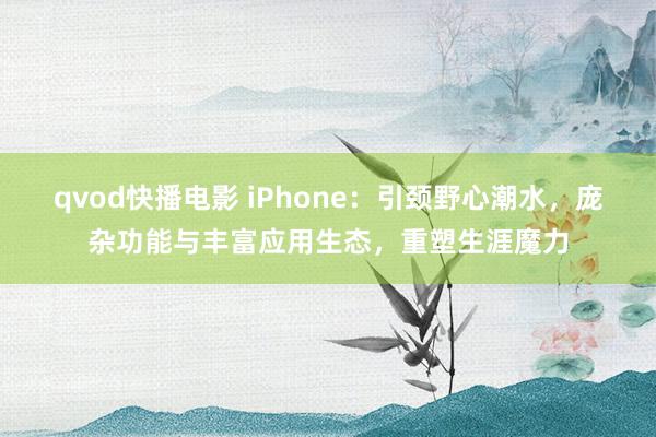 qvod快播电影 iPhone：引颈野心潮水，庞杂功能与丰富应用生态，重塑生涯魔力