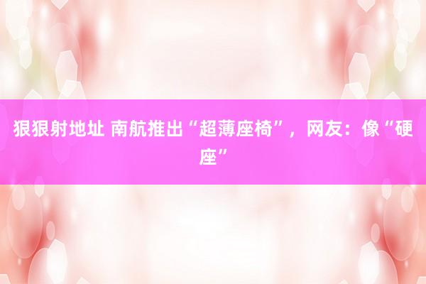 狠狠射地址 南航推出“超薄座椅”，网友：像“硬座”