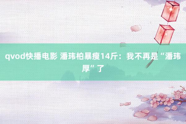 qvod快播电影 潘玮柏暴瘦14斤：我不再是“潘玮厚”了