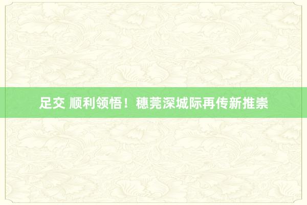 足交 顺利领悟！穗莞深城际再传新推崇