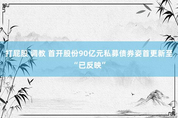 打屁股 调教 首开股份90亿元私募债券姿首更新至“已反映”