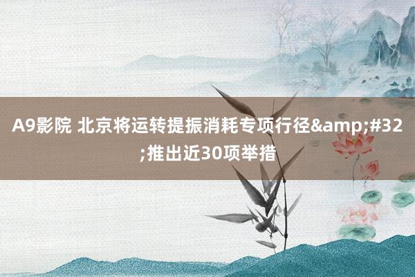 A9影院 北京将运转提振消耗专项行径&#32;推出近30项举措