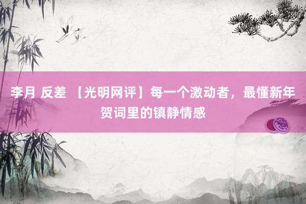 李月 反差 【光明网评】每一个激动者，最懂新年贺词里的镇静情感