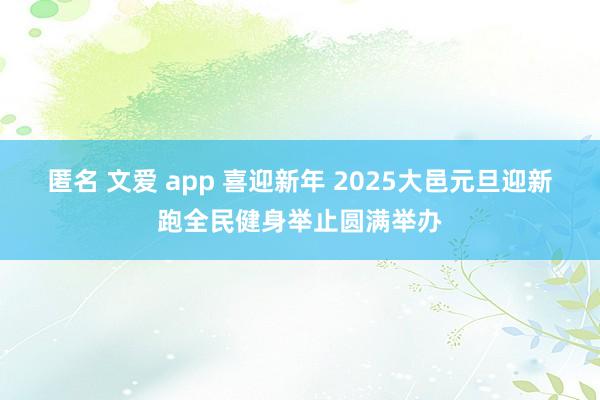 匿名 文爱 app 喜迎新年 2025大邑元旦迎新跑全民健身举止圆满举办