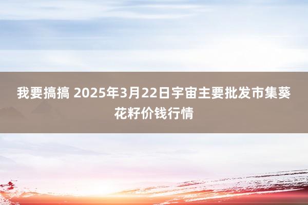 我要搞搞 2025年3月22日宇宙主要批发市集葵花籽价钱行情
