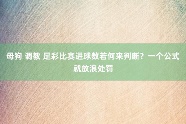 母狗 调教 足彩比赛进球数若何来判断？一个公式就放浪处罚
