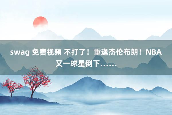 swag 免费视频 不打了！重逢杰伦布朗！NBA又一球星倒下……