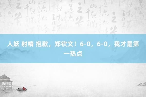 人妖 射精 抱歉，郑钦文！6-0，6-0，我才是第一热点