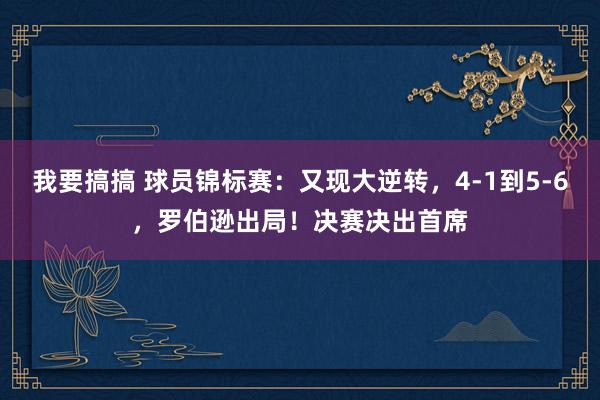 我要搞搞 球员锦标赛：又现大逆转，4-1到5-6，罗伯逊出局！决赛决出首席