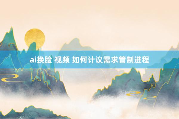 ai换脸 视频 如何计议需求管制进程