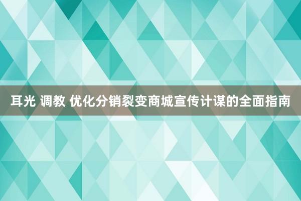 耳光 调教 优化分销裂变商城宣传计谋的全面指南