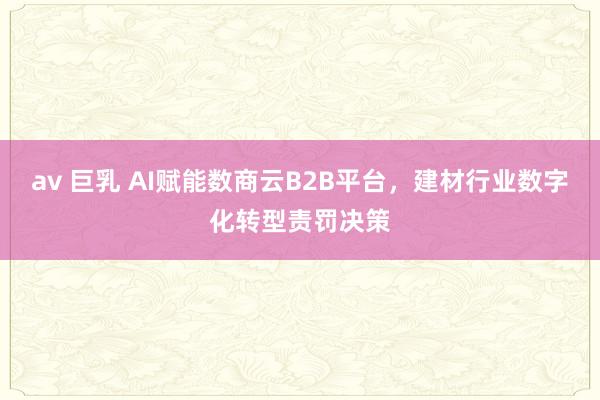 av 巨乳 AI赋能数商云B2B平台，建材行业数字化转型责罚决策