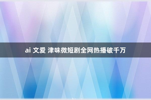 ai 文爱 津味微短剧全网热播破千万