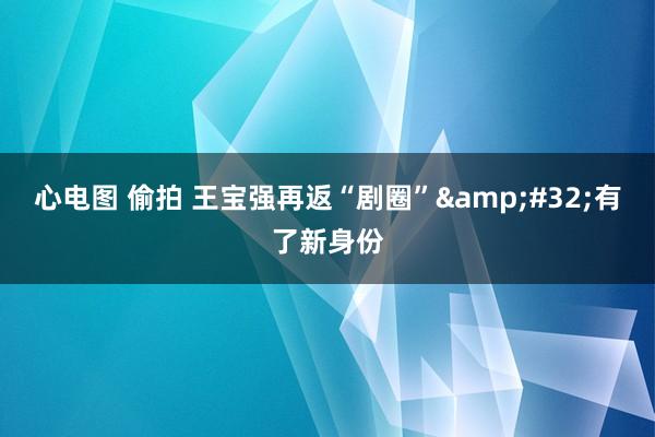 心电图 偷拍 王宝强再返“剧圈”&#32;有了新身份
