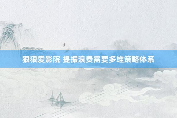 狠狠爱影院 提振浪费需要多维策略体系