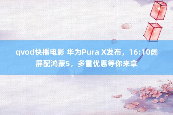qvod快播电影 华为Pura X发布，16:10阔屏配鸿蒙5，多重优惠等你来拿