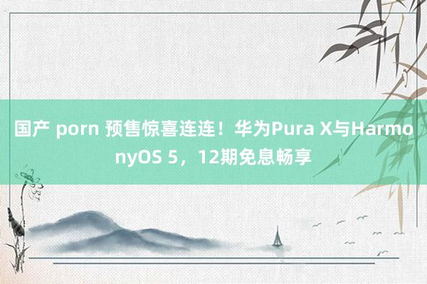 国产 porn 预售惊喜连连！华为Pura X与HarmonyOS 5，12期免息畅享