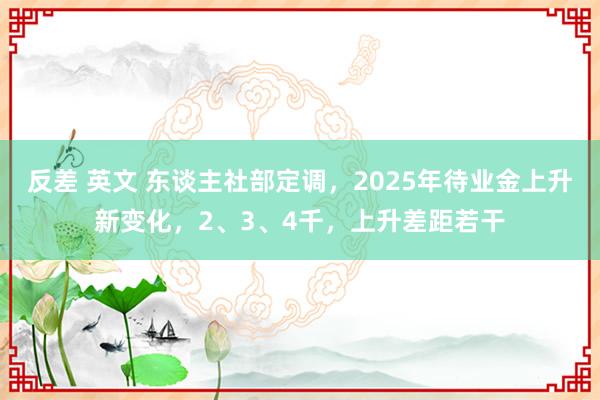 反差 英文 东谈主社部定调，2025年待业金上升新变化，2、3、4千，上升差距若干