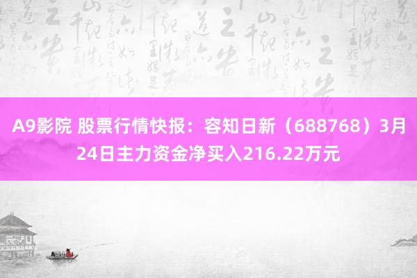 A9影院 股票行情快报：容知日新（688768）3月24日主力资金净买入216.22万元