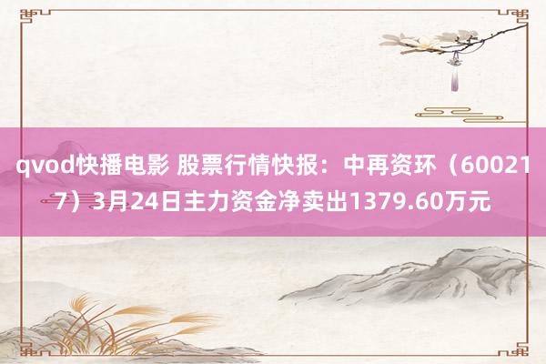 qvod快播电影 股票行情快报：中再资环（600217）3月24日主力资金净卖出1379.60万元