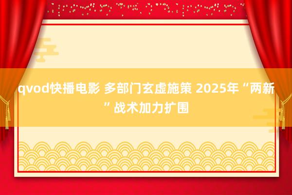 qvod快播电影 多部门玄虚施策 2025年“两新”战术加力扩围