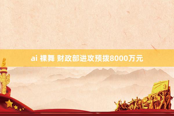 ai 裸舞 财政部进攻预拨8000万元