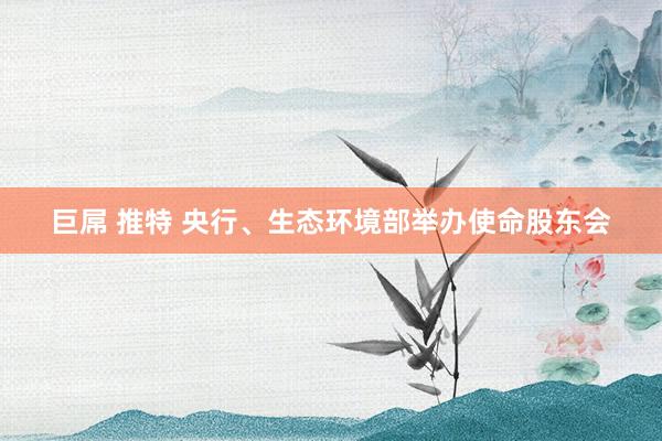巨屌 推特 央行、生态环境部举办使命股东会
