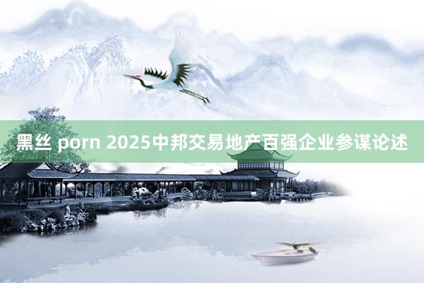 黑丝 porn 2025中邦交易地产百强企业参谋论述