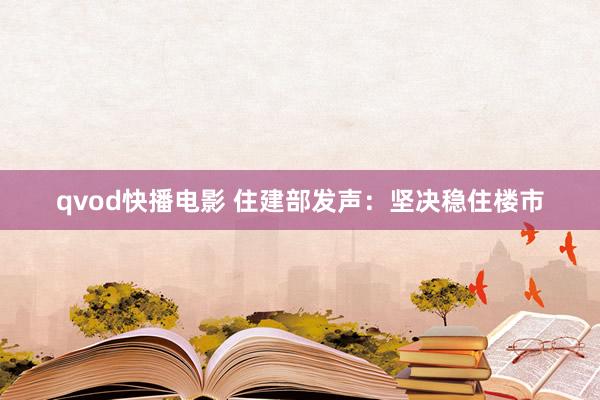 qvod快播电影 住建部发声：坚决稳住楼市