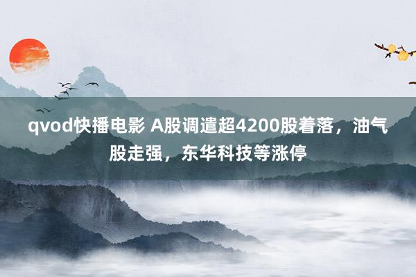 qvod快播电影 A股调遣超4200股着落，油气股走强，东华科技等涨停