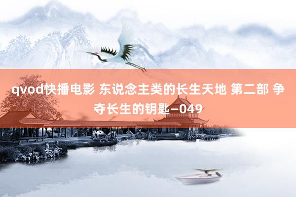 qvod快播电影 东说念主类的长生天地 第二部 争夺长生的钥匙—049