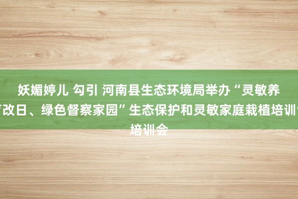 妖媚婷儿 勾引 河南县生态环境局举办“灵敏养育改日、绿色督察家园”生态保护和灵敏家庭栽植培训会