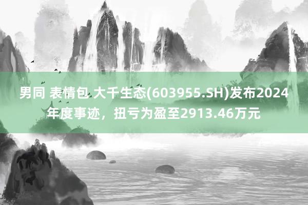 男同 表情包 大千生态(603955.SH)发布2024年度事迹，扭亏为盈至2913.46万元
