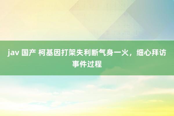 jav 国产 柯基因打架失利断气身一火，细心拜访事件过程