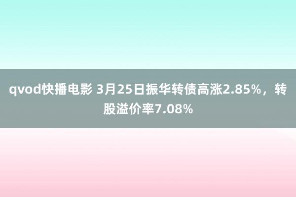 qvod快播电影 3月25日振华转债高涨2.85%，转股溢价率7.08%