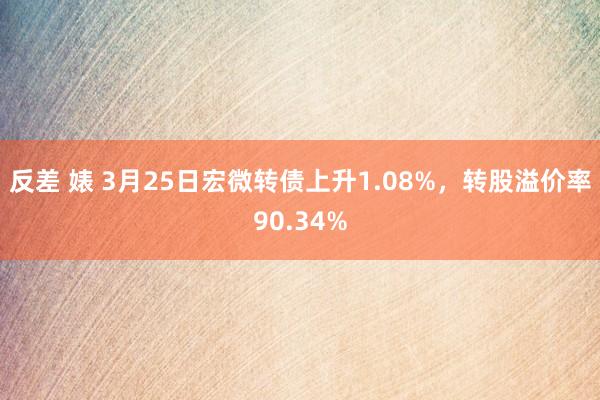 反差 婊 3月25日宏微转债上升1.08%，转股溢价率90.34%