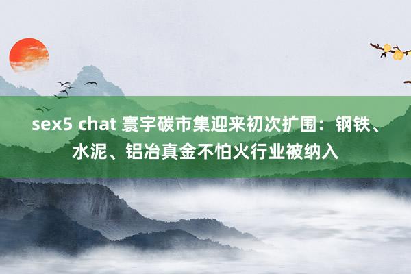 sex5 chat 寰宇碳市集迎来初次扩围：钢铁、水泥、铝冶真金不怕火行业被纳入