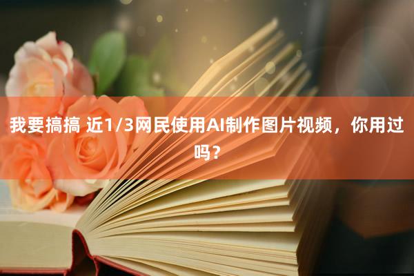 我要搞搞 近1/3网民使用AI制作图片视频，你用过吗？