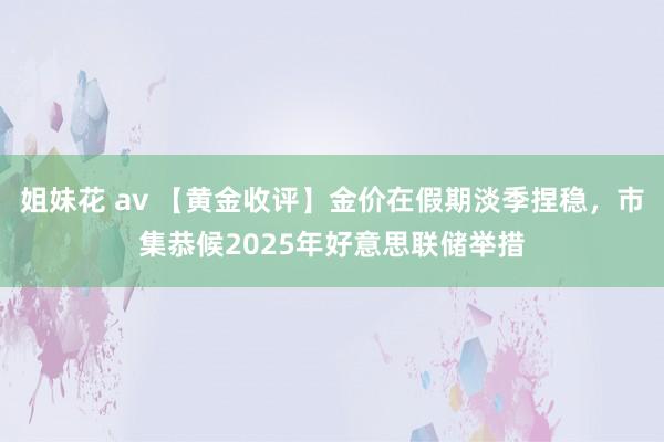 姐妹花 av 【黄金收评】金价在假期淡季捏稳，市集恭候2025年好意思联储举措