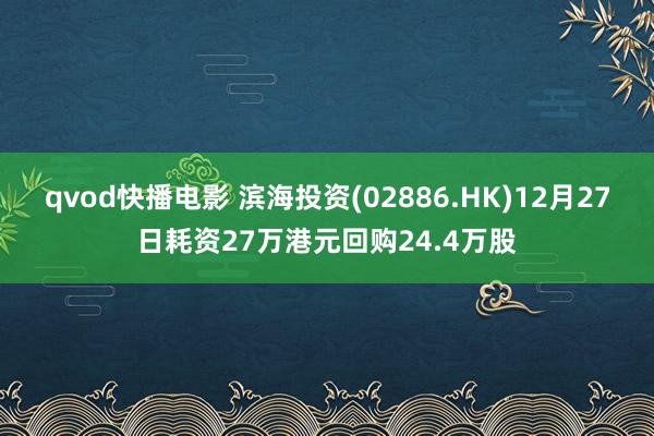 qvod快播电影 滨海投资(02886.HK)12月27日耗资27万港元回购24.4万股