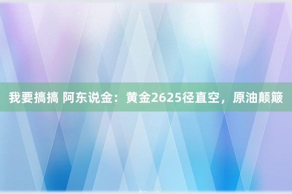 我要搞搞 阿东说金：黄金2625径直空，原油颠簸