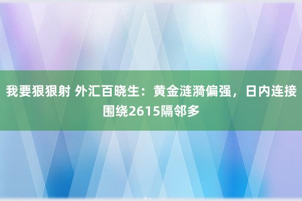 我要狠狠射 外汇百晓生：黄金涟漪偏强，日内连接围绕2615隔邻多